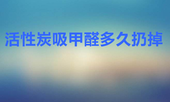 活性炭吸甲醛多久扔掉(活性炭多久更换一次)