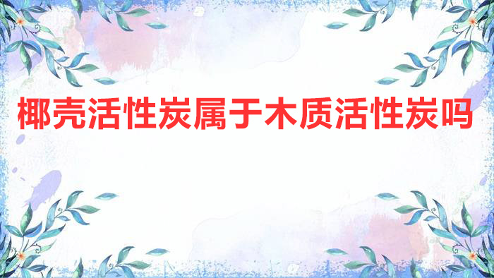 椰壳活性炭属于木质活性炭吗?