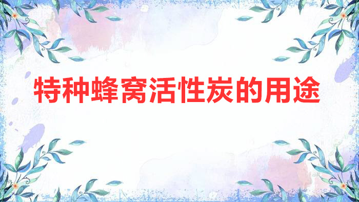 特种蜂窝活性炭的用途(特种蜂窝活性炭的特性和作用)