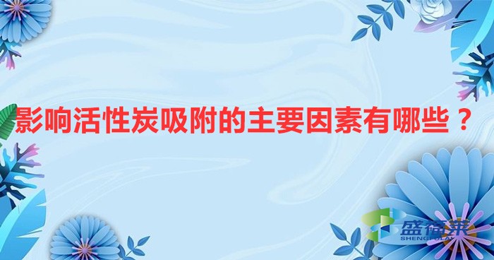 影响活性炭吸附的主要因素有哪些？