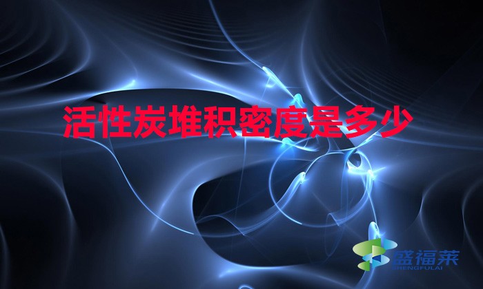 活性炭堆积密度是多少(活性炭堆积密度怎么计算)