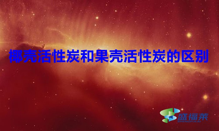 椰壳活性炭和果壳活性炭的区别(椰壳活性炭和果壳活性炭有哪些不同)