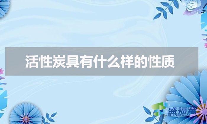 活性炭具有什么样的性质(活性炭具有的化学性质)