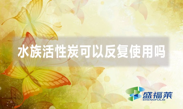 水族活性炭可以反复使用吗(水族活性炭怎么用)