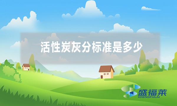 活性炭灰分多少是允许的 标准是多少