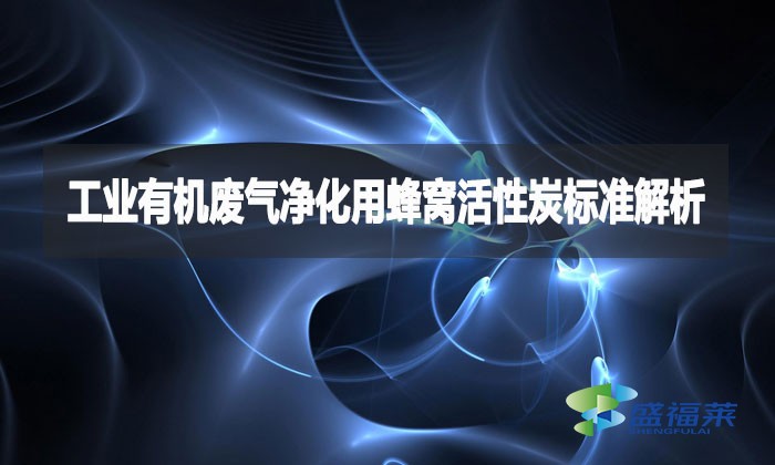 工业有机废气净化用蜂窝活性炭标准解析