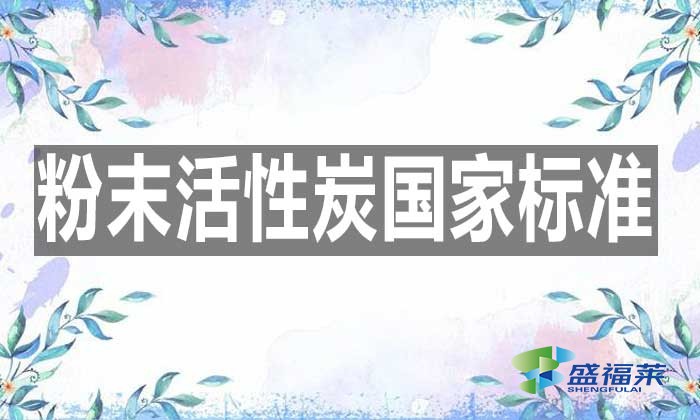 最新的粉末活性炭国家标准是哪个标准？具体内容是什么？