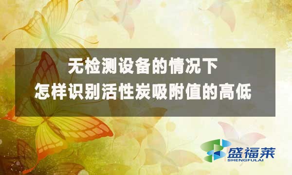 無檢測設備的情況下怎樣識别活性炭吸附值的高低?