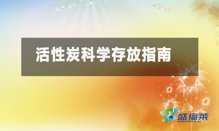 活性炭存放要求規範(活性炭科學存放指南)